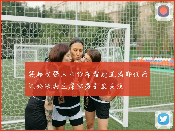 英超女强人卡伦布雷迪正式卸任西汉姆联副主席职务引发关注