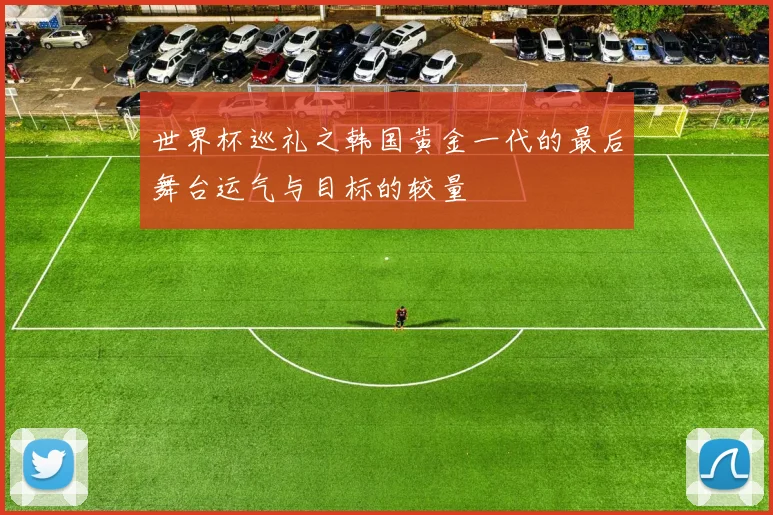 世界杯巡礼之韩国黄金一代的最后舞台运气与目标的较量