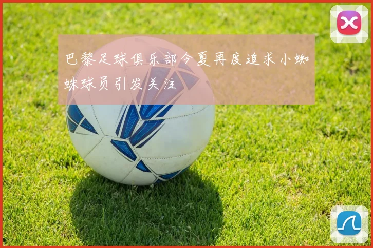 巴黎足球俱乐部今夏再度追求小蜘蛛球员引发关注