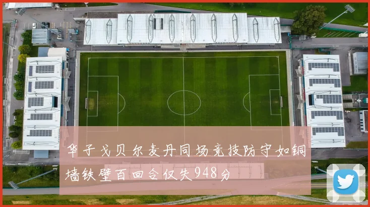 华子戈贝尔麦丹同场竞技防守如铜墙铁壁百回合仅失948分