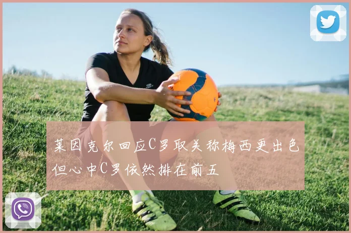 莱因克尔回应C罗取关称梅西更出色但心中C罗依然排在前五