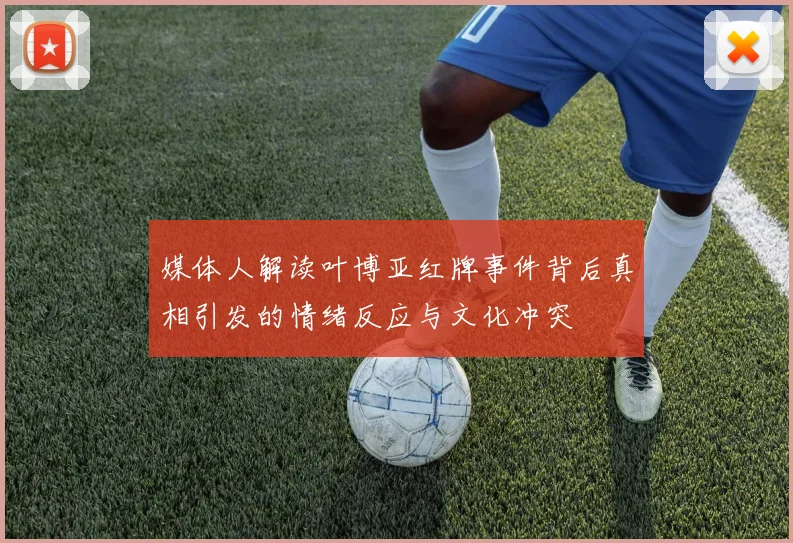 媒体人解读叶博亚红牌事件背后真相引发的情绪反应与文化冲突