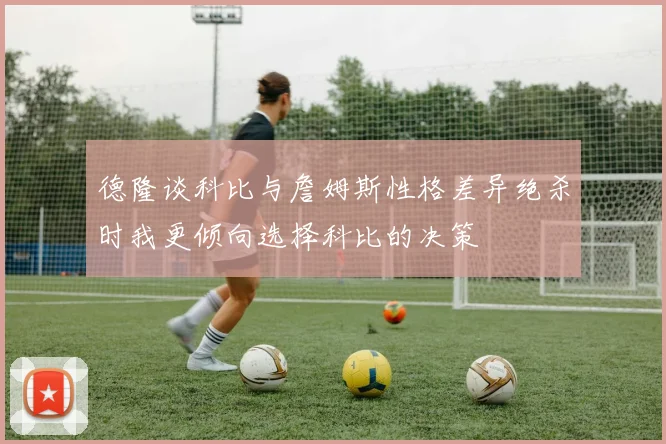德隆谈科比与詹姆斯性格差异绝杀时我更倾向选择科比的决策