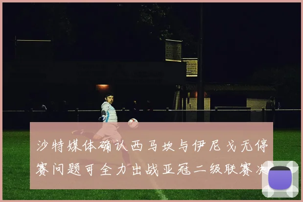 沙特媒体确认西马坎与伊尼戈无停赛问题可全力出战亚冠二级联赛决赛