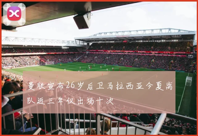 曼联宣布26岁后卫马拉西亚今夏离队近三年仅出场十次
