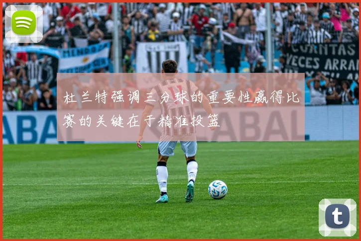 杜兰特强调三分球的重要性赢得比赛的关键在于精准投篮