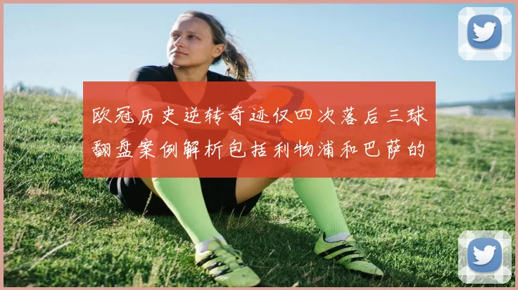 欧冠历史逆转奇迹仅四次落后三球翻盘案例解析包括利物浦和巴萨的传奇时刻