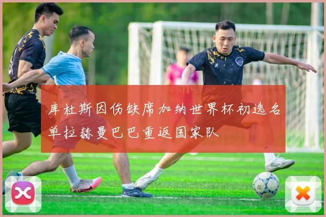 库杜斯因伤缺席加纳世界杯初选名单拉赫曼巴巴重返国家队