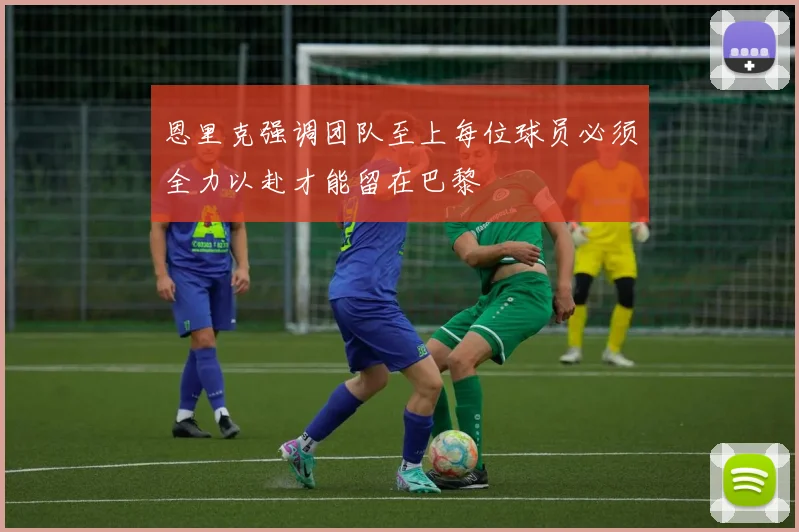 恩里克强调团队至上每位球员必须全力以赴才能留在巴黎