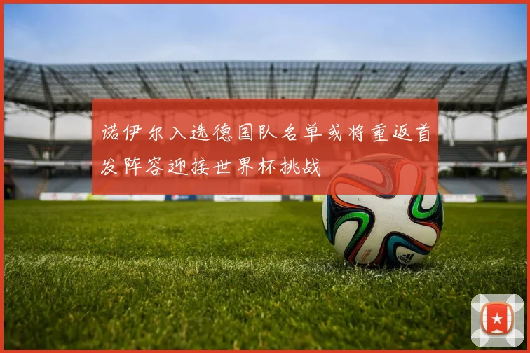 诺伊尔入选德国队名单或将重返首发阵容迎接世界杯挑战