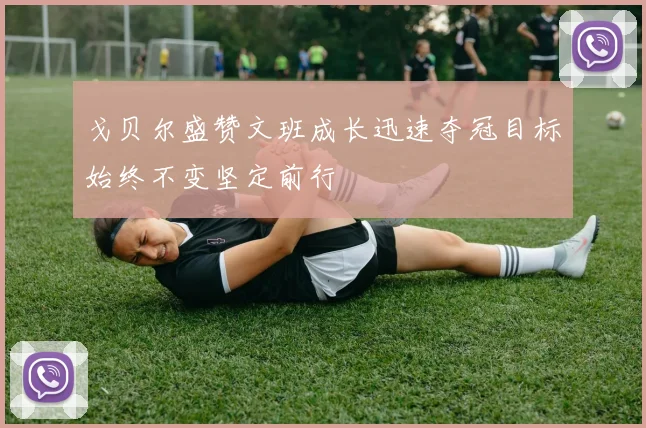 戈贝尔盛赞文班成长迅速夺冠目标始终不变坚定前行