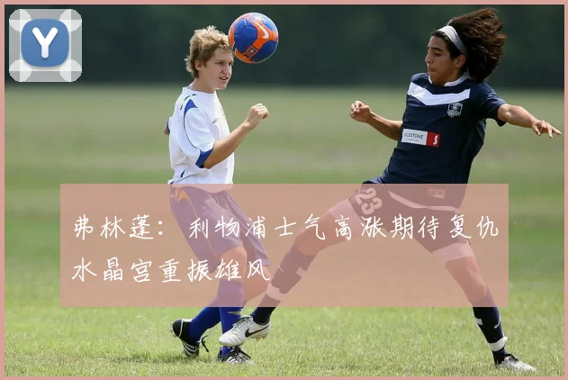 弗林蓬：利物浦士气高涨期待复仇水晶宫重振雄风