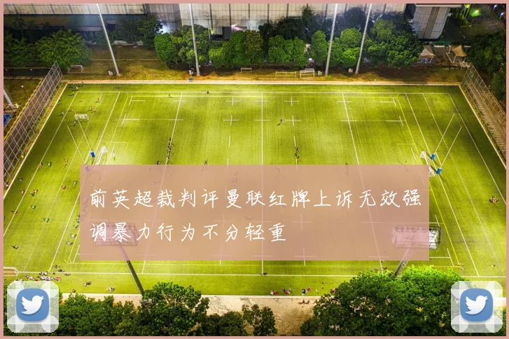 前英超裁判评曼联红牌上诉无效强调暴力行为不分轻重