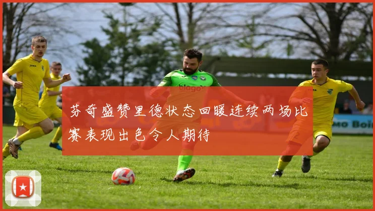 芬奇盛赞里德状态回暖连续两场比赛表现出色令人期待