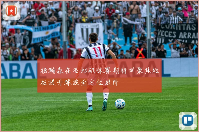 杨瀚森在洛杉矶休赛期特训聚焦短板提升球技全方位进阶