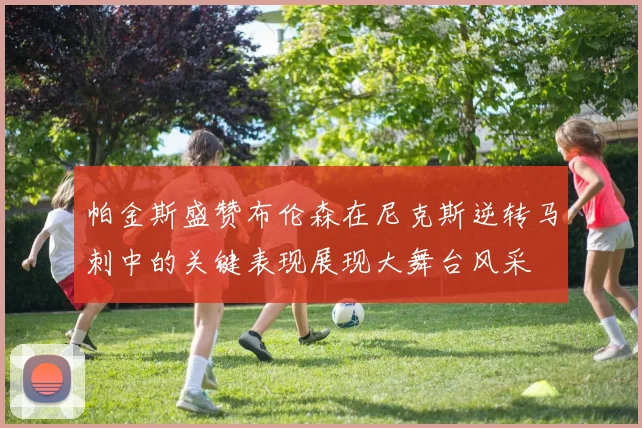 帕金斯盛赞布伦森在尼克斯逆转马刺中的关键表现展现大舞台风采