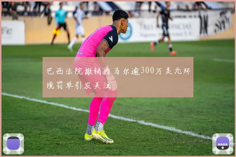 巴西法院撤销内马尔逾300万美元环境罚单引发关注