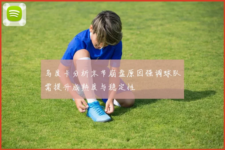 乌度卡分析末节崩盘原因强调球队需提升成熟度与稳定性