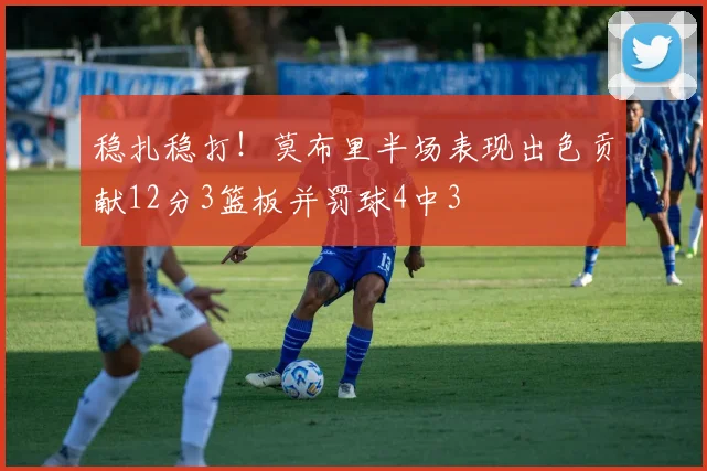 稳扎稳打！莫布里半场表现出色贡献12分3篮板并罚球4中3