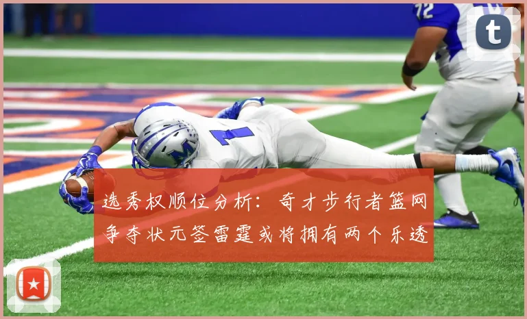 选秀权顺位分析：奇才步行者篮网争夺状元签雷霆或将拥有两个乐透签