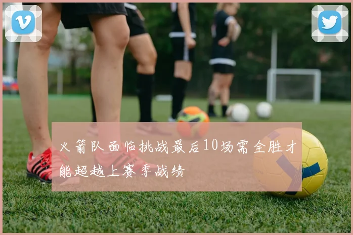 火箭队面临挑战最后10场需全胜才能超越上赛季战绩
