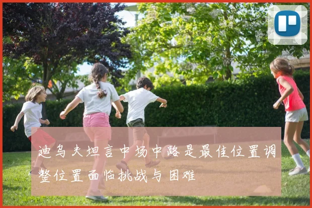 迪乌夫坦言中场中路是最佳位置调整位置面临挑战与困难