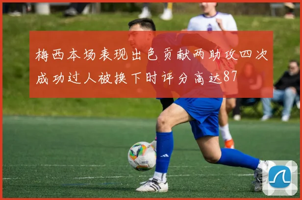 梅西本场表现出色贡献两助攻四次成功过人被换下时评分高达87