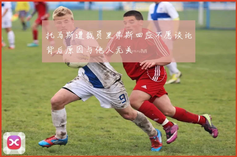 托马斯遭裁员里弗斯回应不愿谈论背后原因与他人无关