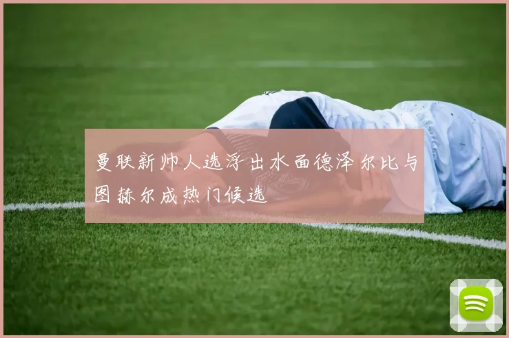 曼联新帅人选浮出水面德泽尔比与图赫尔成热门候选