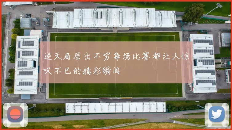 逆天局层出不穷每场比赛都让人惊叹不已的精彩瞬间