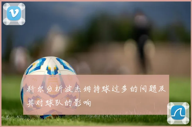 科尔分析波杰姆持球过多的问题及其对球队的影响