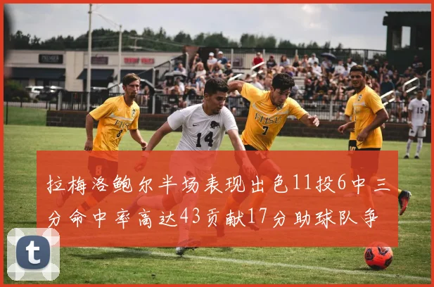拉梅洛鲍尔半场表现出色11投6中三分命中率高达43贡献17分助球队争胜