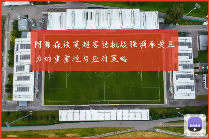 阿隆森谈英超客场挑战强调承受压力的重要性与应对策略