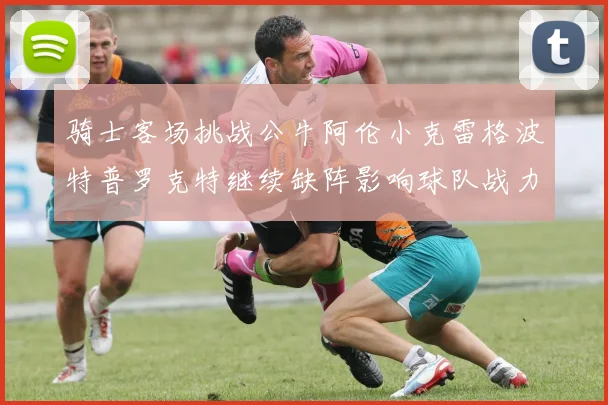 骑士客场挑战公牛阿伦小克雷格波特普罗克特继续缺阵影响球队战力